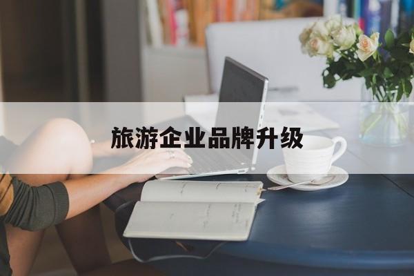 神农架林区旅游企业品牌升级(旅游企业品牌升级措施)