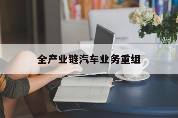 神农架林区全产业链汽车业务重组(全产业链汽车业务重组的意义)