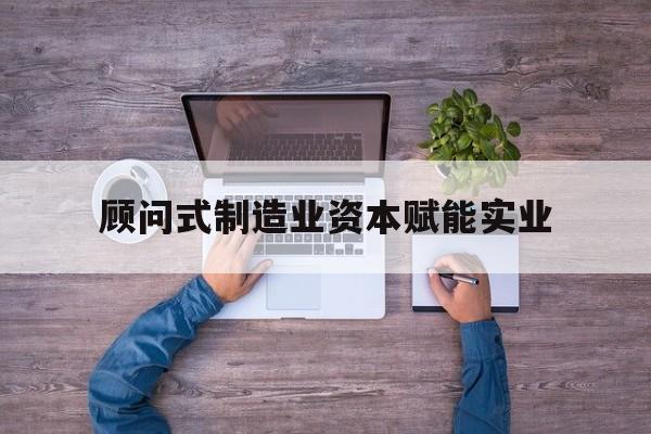 神农架林区关于顾问式制造业资本赋能实业的信息